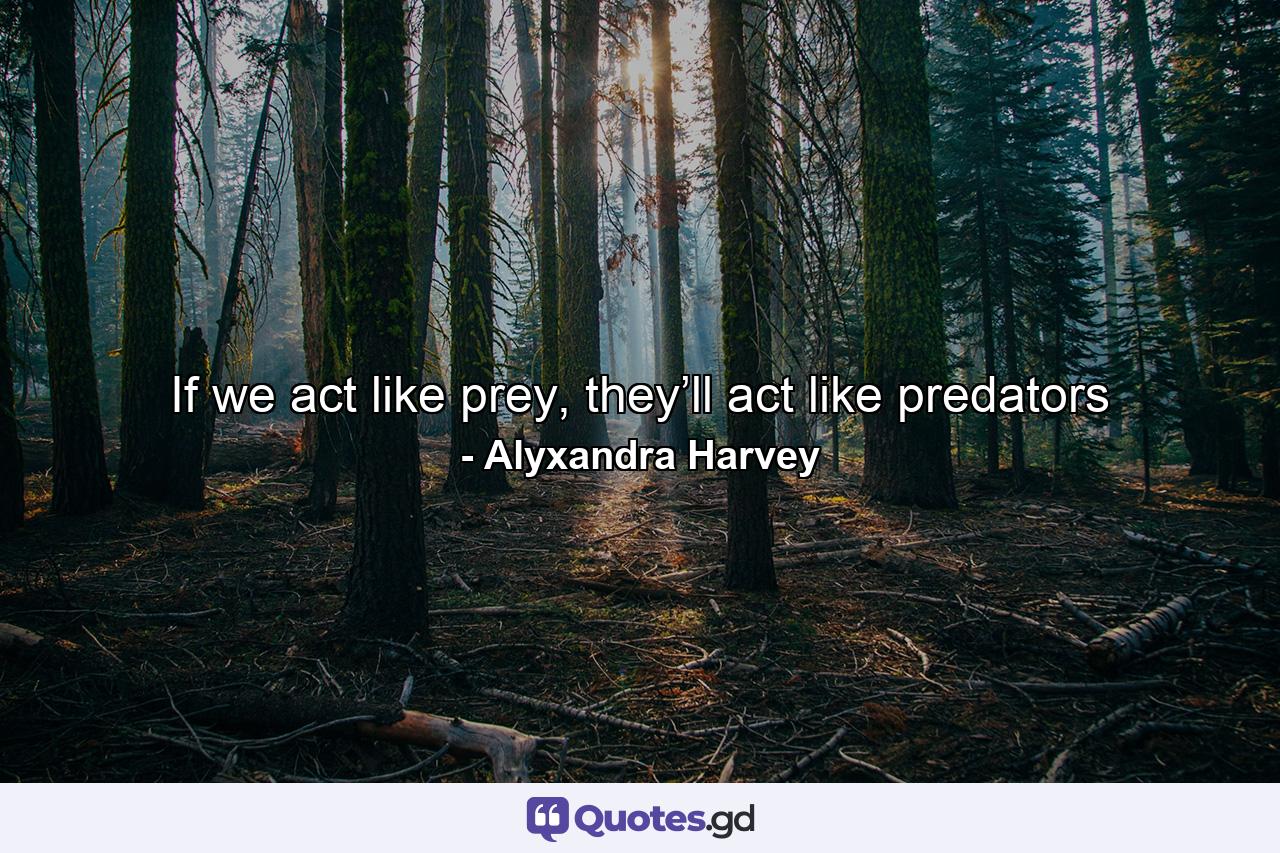 If we act like prey, they’ll act like predators - Quote by Alyxandra Harvey