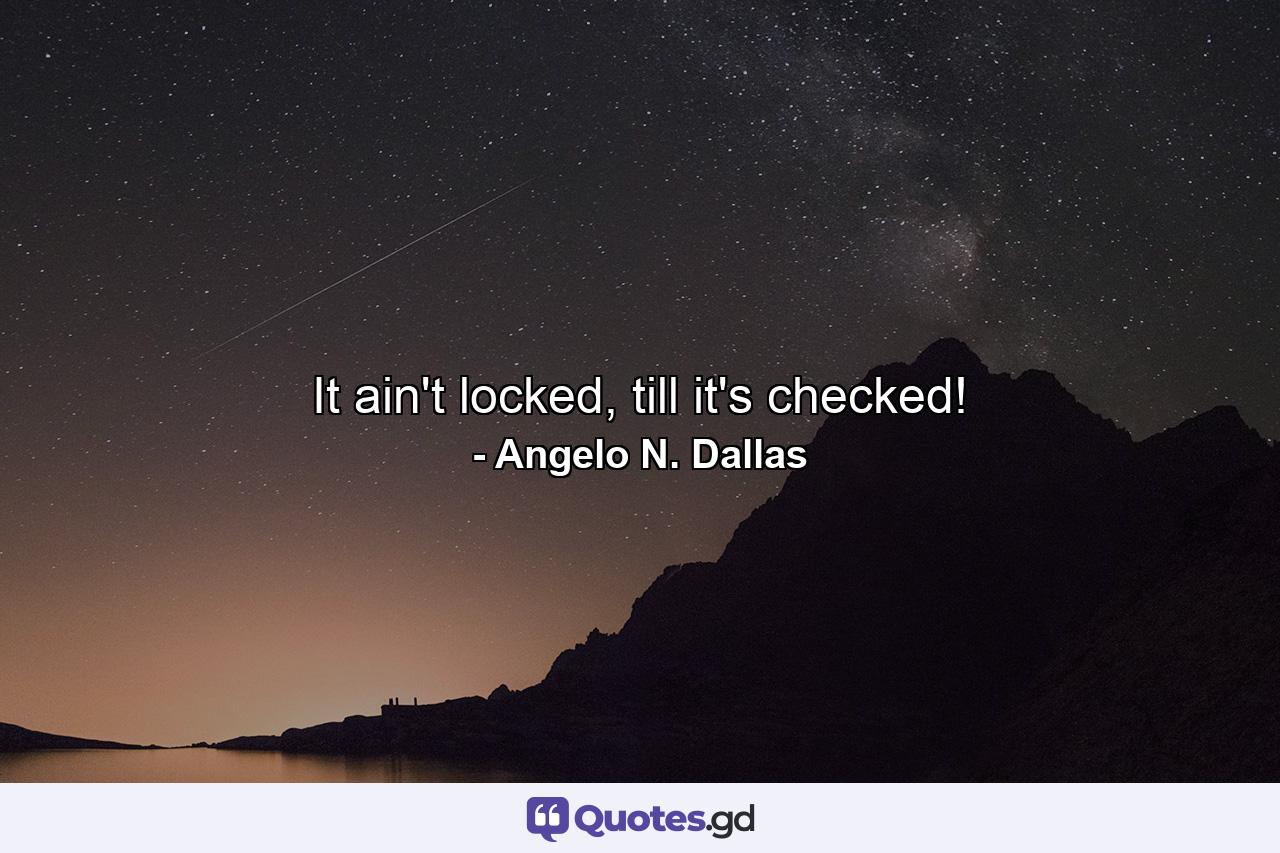 It ain't locked, till it's checked! - Quote by Angelo N. Dallas