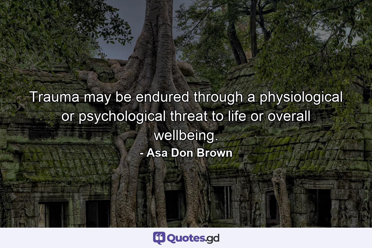 Trauma may be endured through a physiological or psychological threat to life or overall wellbeing. - Quote by Asa Don Brown