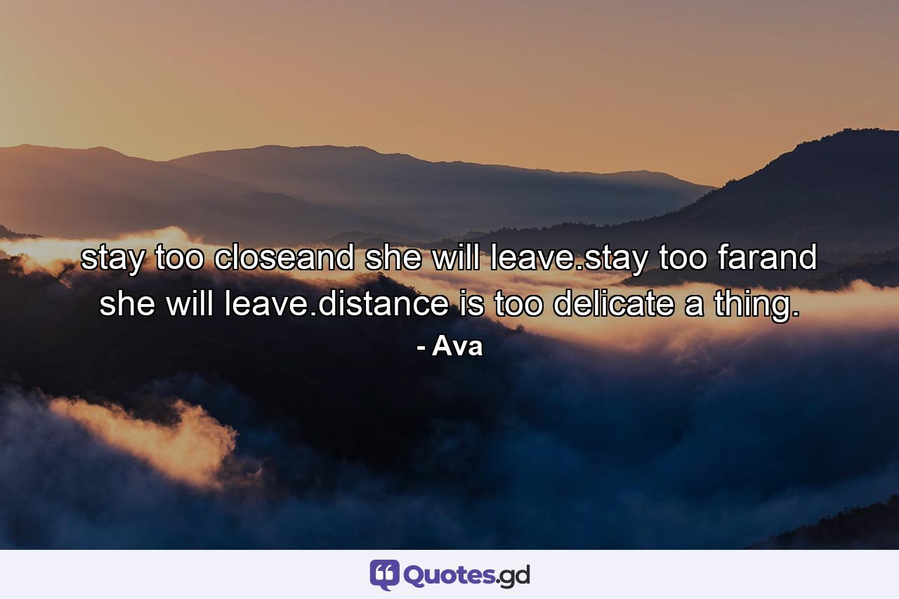 stay too closeand she will leave.stay too farand she will leave.distance is too delicate a thing. - Quote by Ava