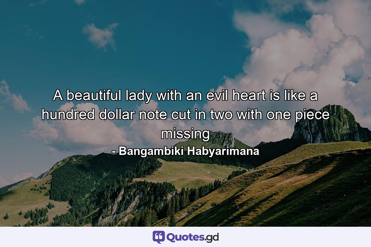 A beautiful lady with an evil heart is like a hundred dollar note cut in two with one piece missing - Quote by Bangambiki Habyarimana