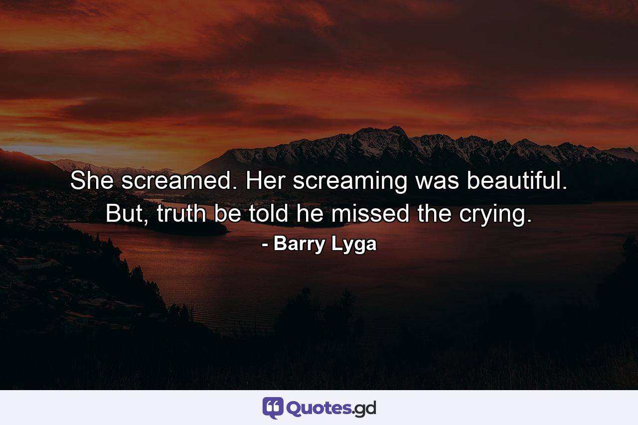 She screamed. Her screaming was beautiful. But, truth be told he missed the crying. - Quote by Barry Lyga