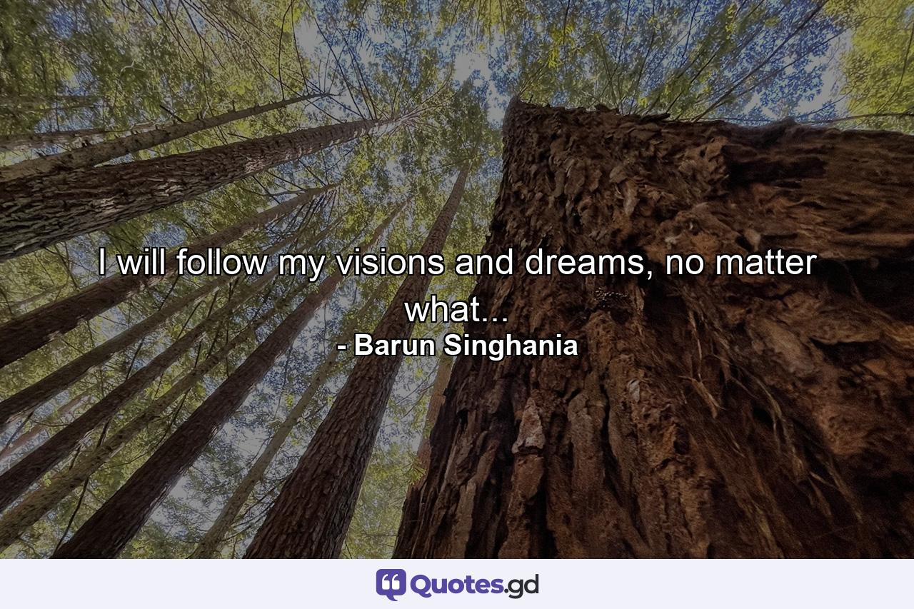 I will follow my visions and dreams, no matter what... - Quote by Barun Singhania