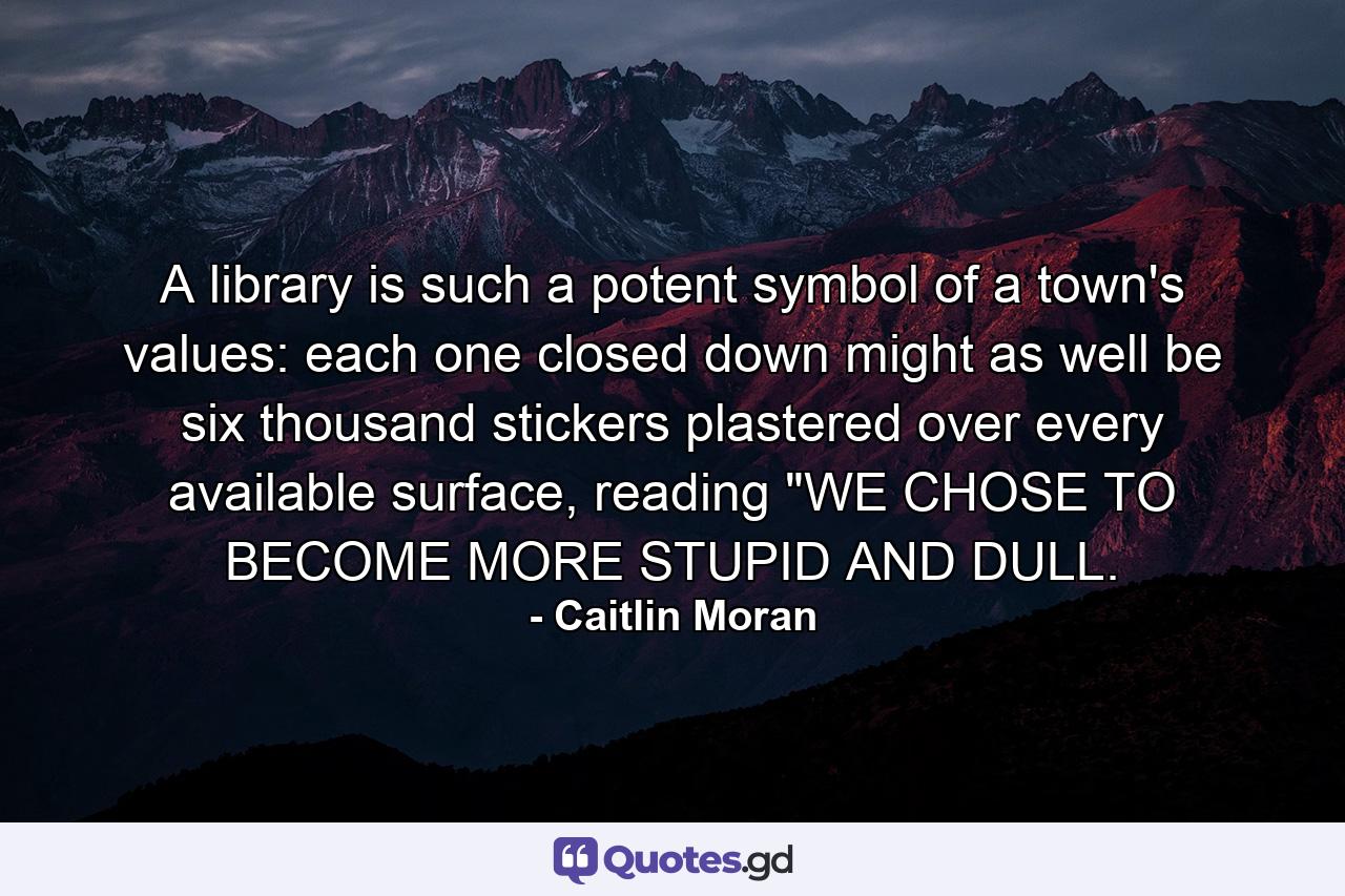 A library is such a potent symbol of a town's values: each one closed down might as well be six thousand stickers plastered over every available surface, reading 