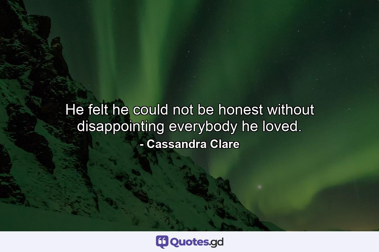 He felt he could not be honest without disappointing everybody he loved. - Quote by Cassandra Clare