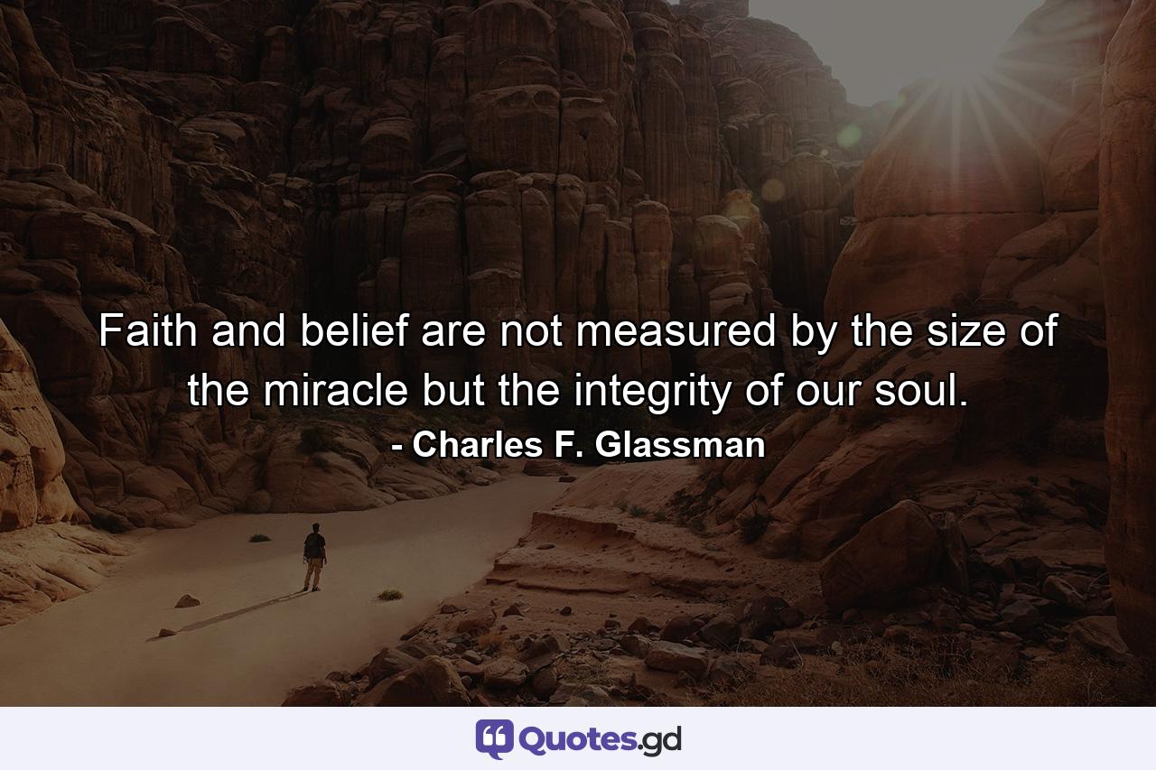 Faith and belief are not measured by the size of the miracle but the integrity of our soul. - Quote by Charles F. Glassman