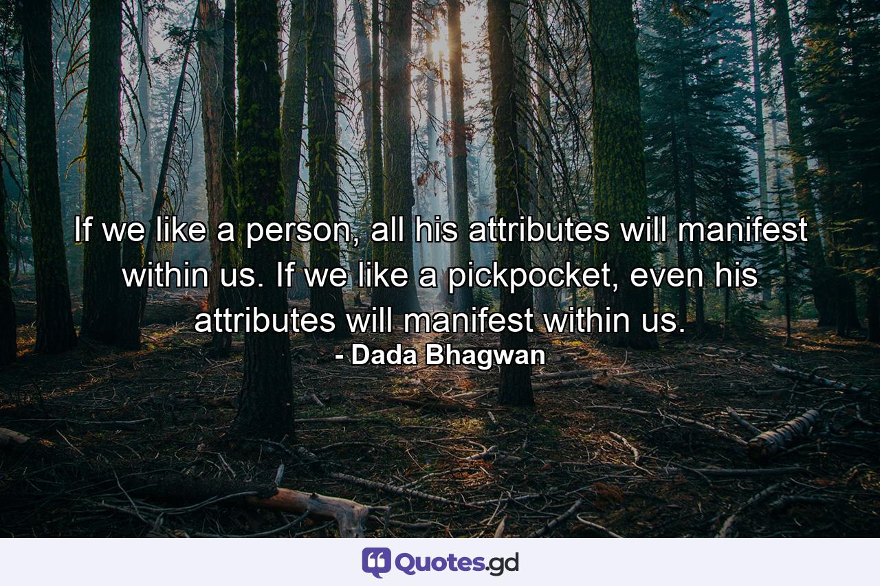 If we like a person, all his attributes will manifest within us. If we like a pickpocket, even his attributes will manifest within us. - Quote by Dada Bhagwan