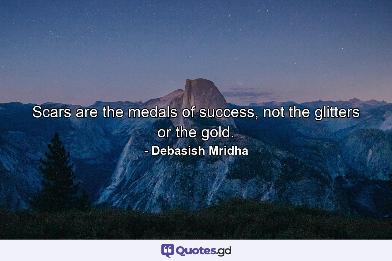 Scars are the medals of success, not the glitters or the gold. - Quote by Debasish Mridha