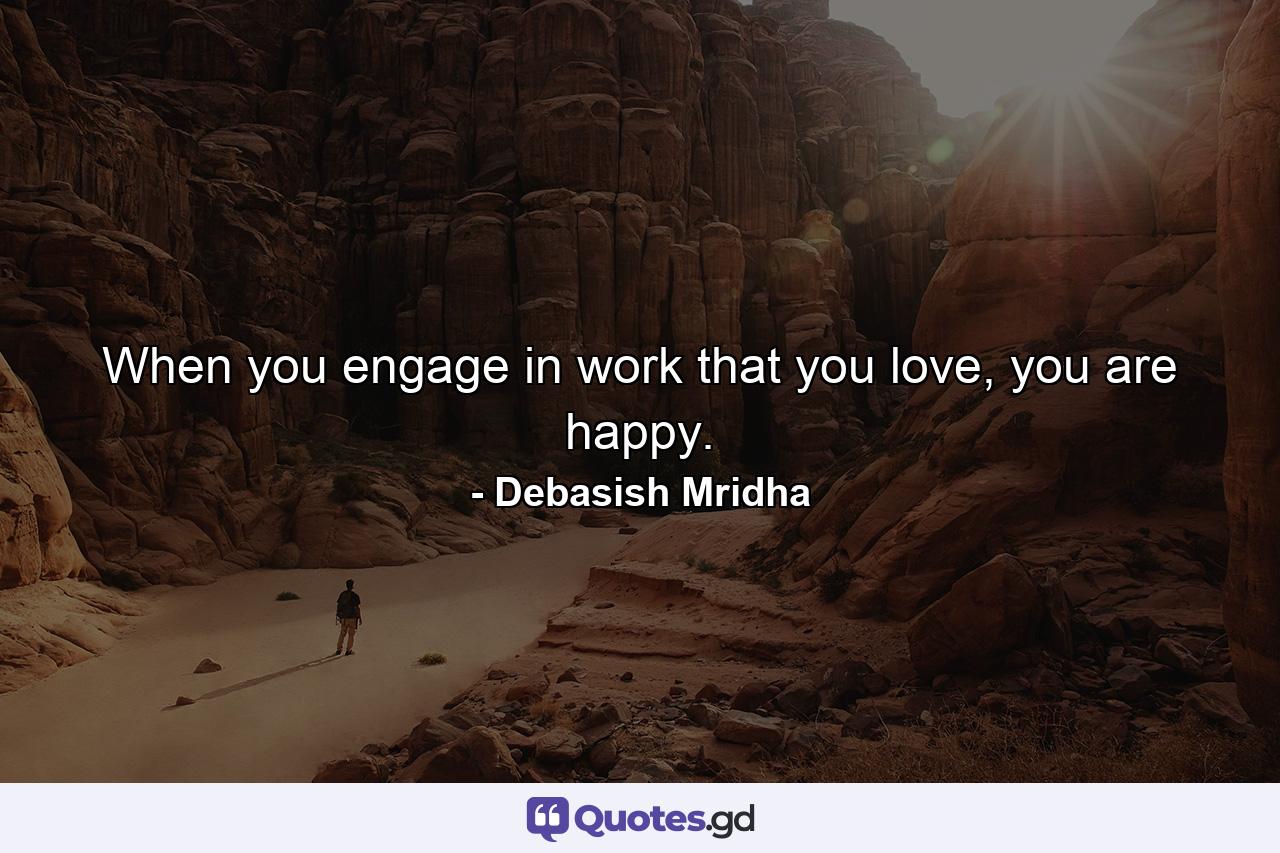 When you engage in work that you love, you are happy. - Quote by Debasish Mridha