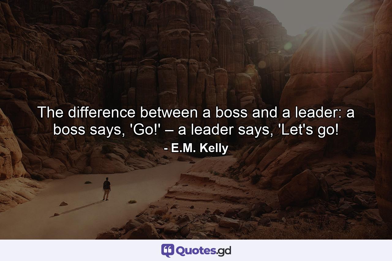 The difference between a boss and a leader: a boss says, 'Go!' – a leader says, 'Let's go! - Quote by E.M. Kelly