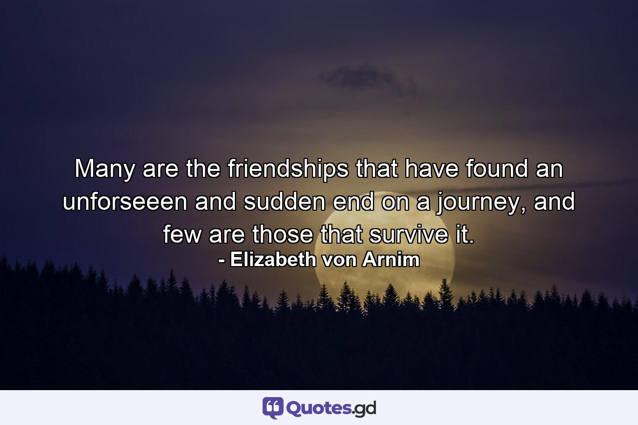 Many are the friendships that have found an unforseeen and sudden end on a journey, and few are those that survive it. - Quote by Elizabeth von Arnim