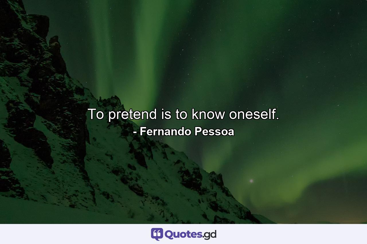 To pretend is to know oneself. - Quote by Fernando Pessoa