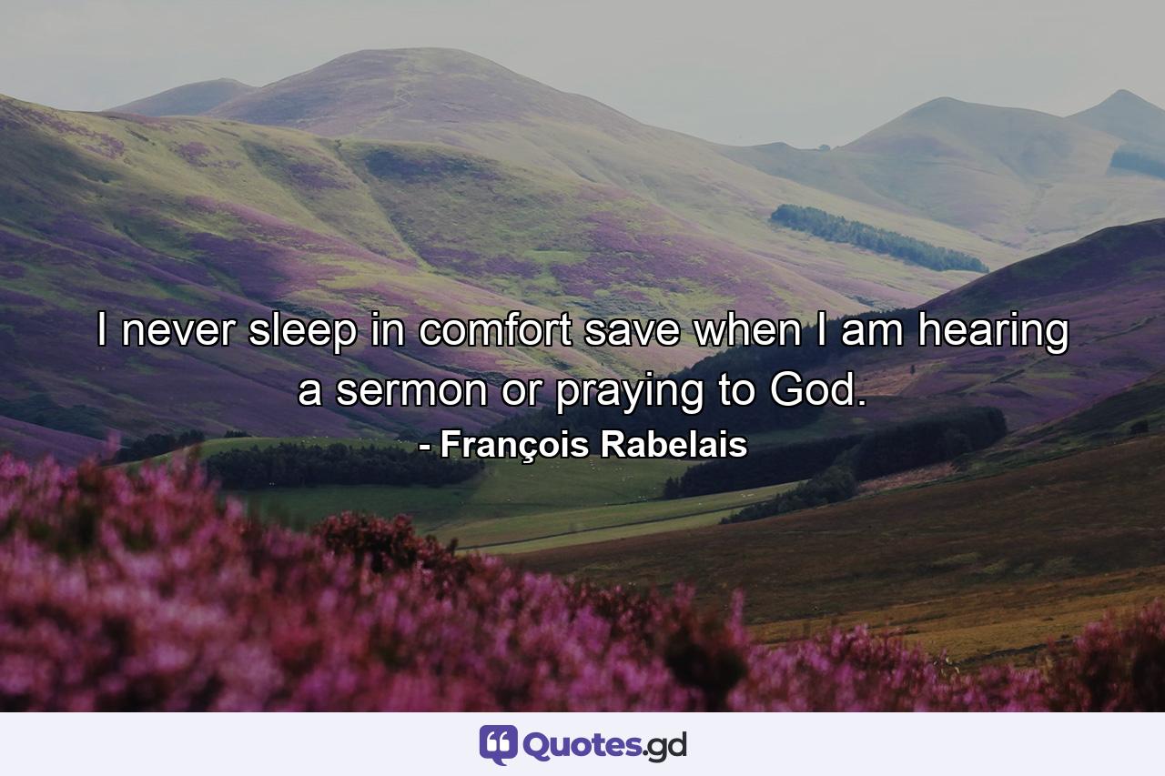 I never sleep in comfort save when I am hearing a sermon or praying to God. - Quote by François Rabelais