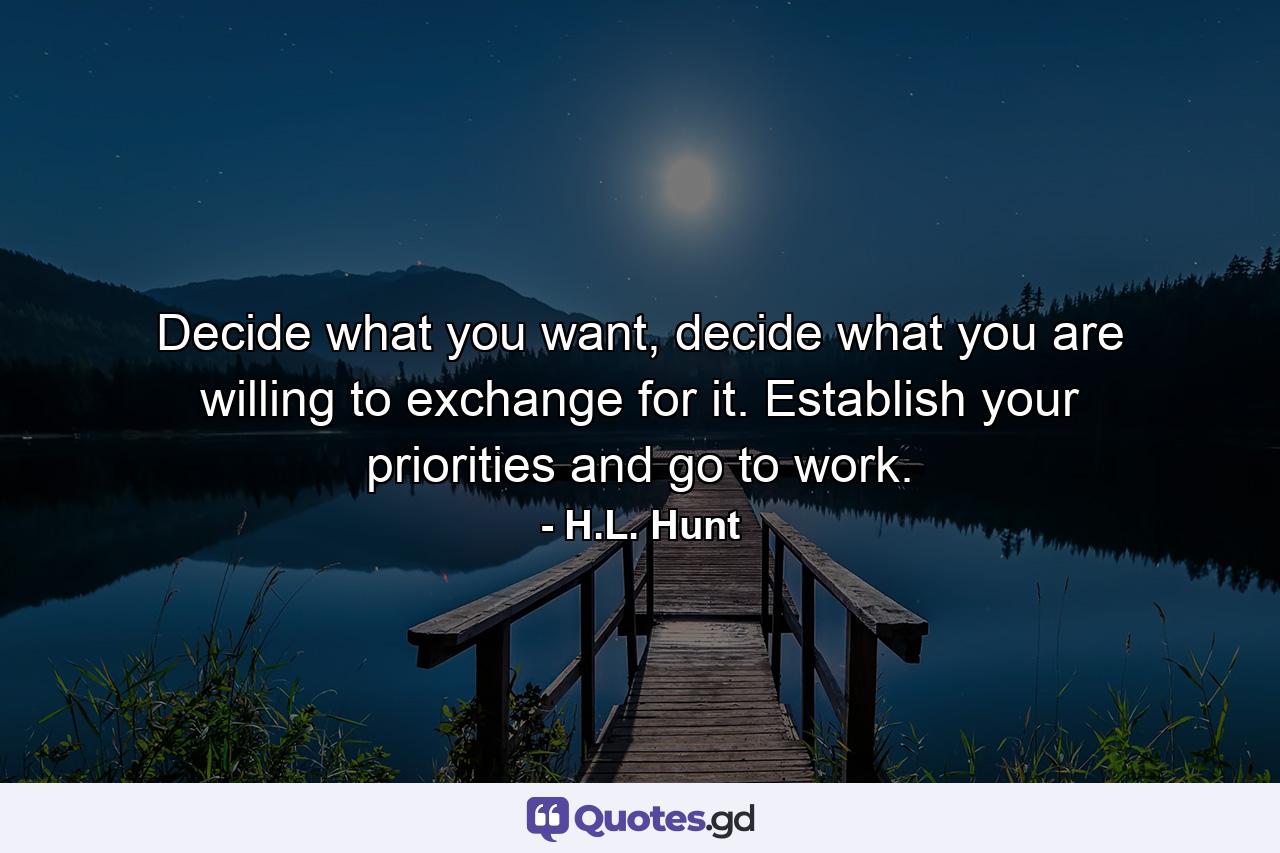 Decide what you want, decide what you are willing to exchange for it. Establish your priorities and go to work. - Quote by H.L. Hunt