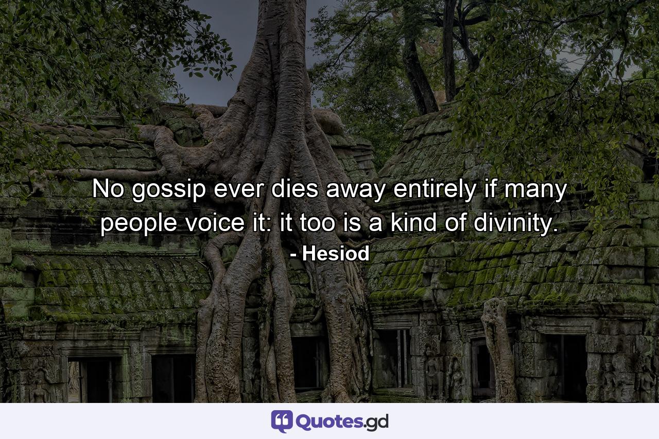 No gossip ever dies away entirely  if many people voice it: it  too  is a kind of divinity. - Quote by Hesiod