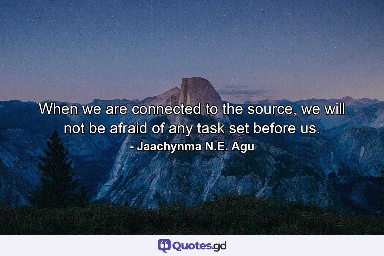 When we are connected to the source, we will not be afraid of any task set before us. - Quote by Jaachynma N.E. Agu