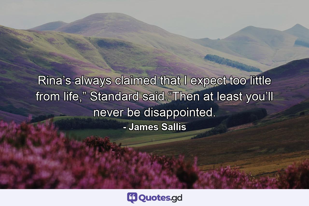 Rina’s always claimed that I expect too little from life,” Standard said.“Then at least you’ll never be disappointed. - Quote by James Sallis