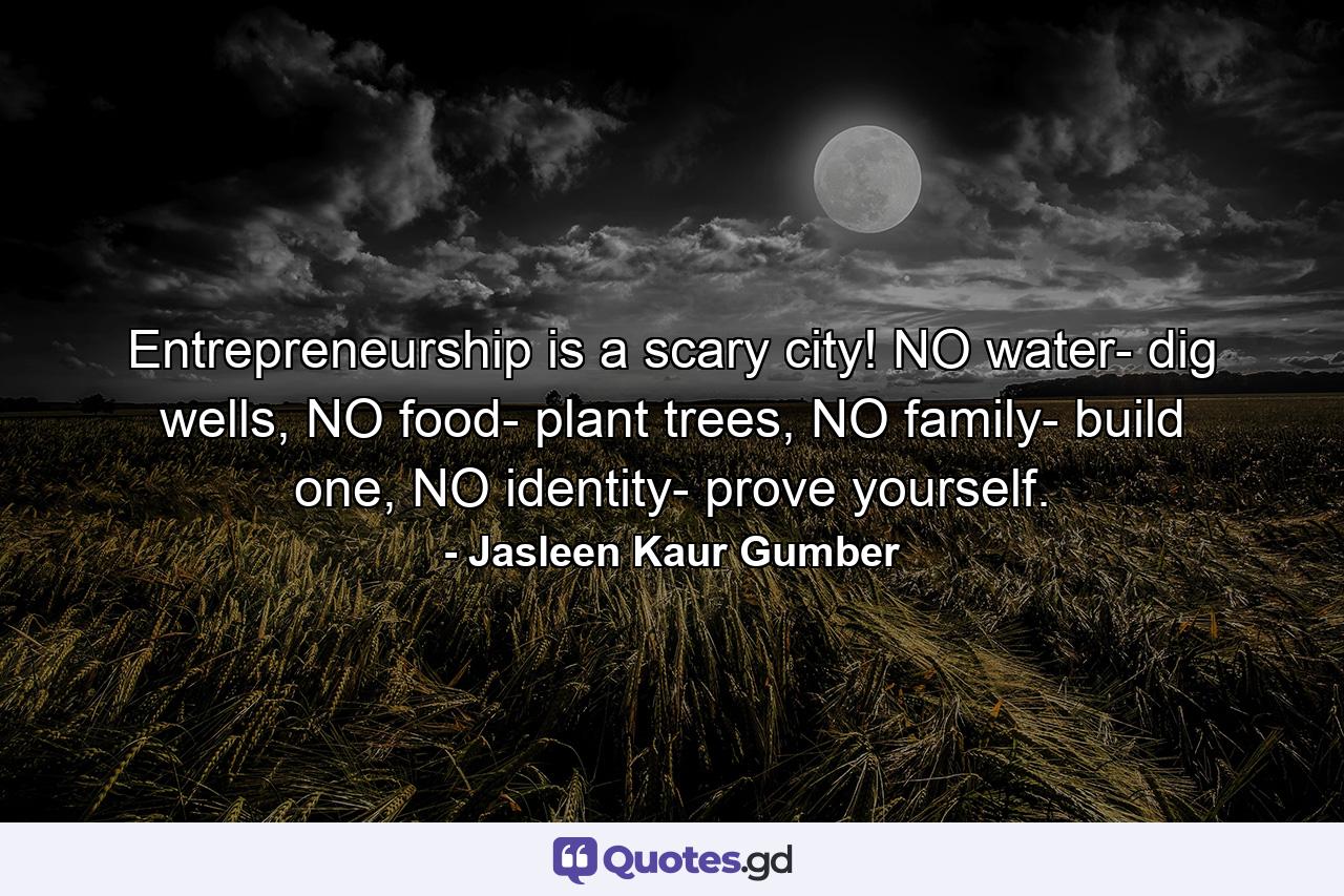 Entrepreneurship is a scary city! NO water- dig wells, NO food- plant trees, NO family- build one, NO identity- prove yourself. - Quote by Jasleen Kaur Gumber