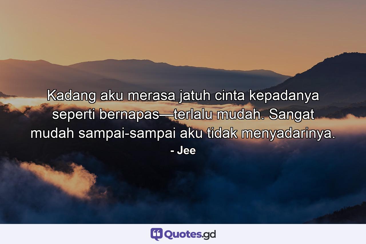 Kadang aku merasa jatuh cinta kepadanya seperti bernapas—terlalu mudah. Sangat mudah sampai-sampai aku tidak menyadarinya. - Quote by Jee