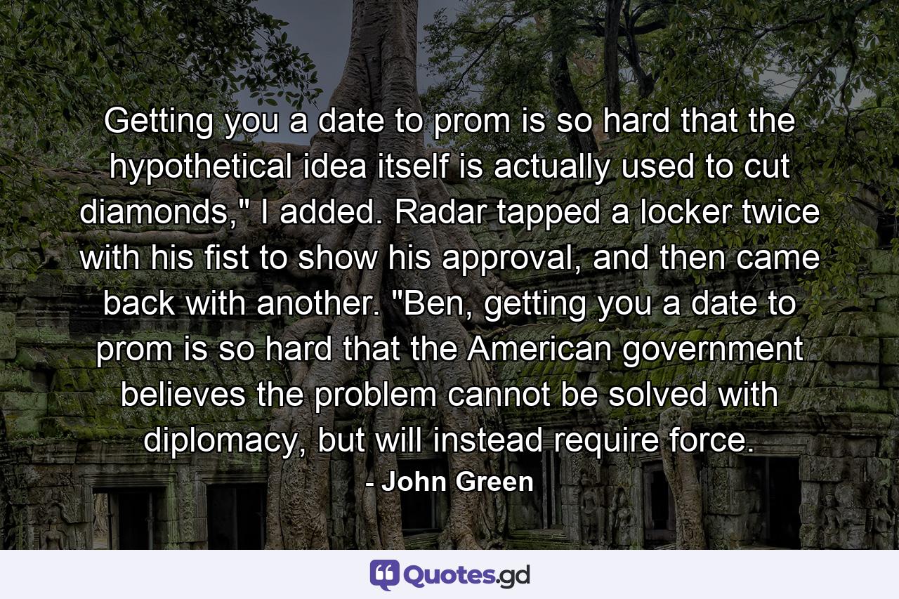 Getting you a date to prom is so hard that the hypothetical idea itself is actually used to cut diamonds,