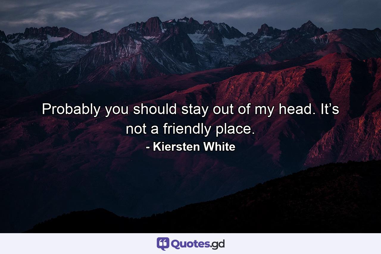 Probably you should stay out of my head. It’s not a friendly place. - Quote by Kiersten White