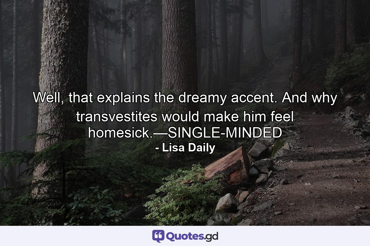 Well, that explains the dreamy accent. And why transvestites would make him feel homesick.—SINGLE-MINDED - Quote by Lisa Daily