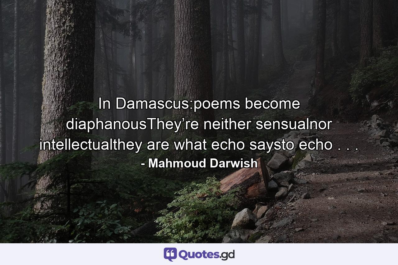 In Damascus:poems become diaphanousThey’re neither sensualnor intellectualthey are what echo saysto echo . . . - Quote by Mahmoud Darwish