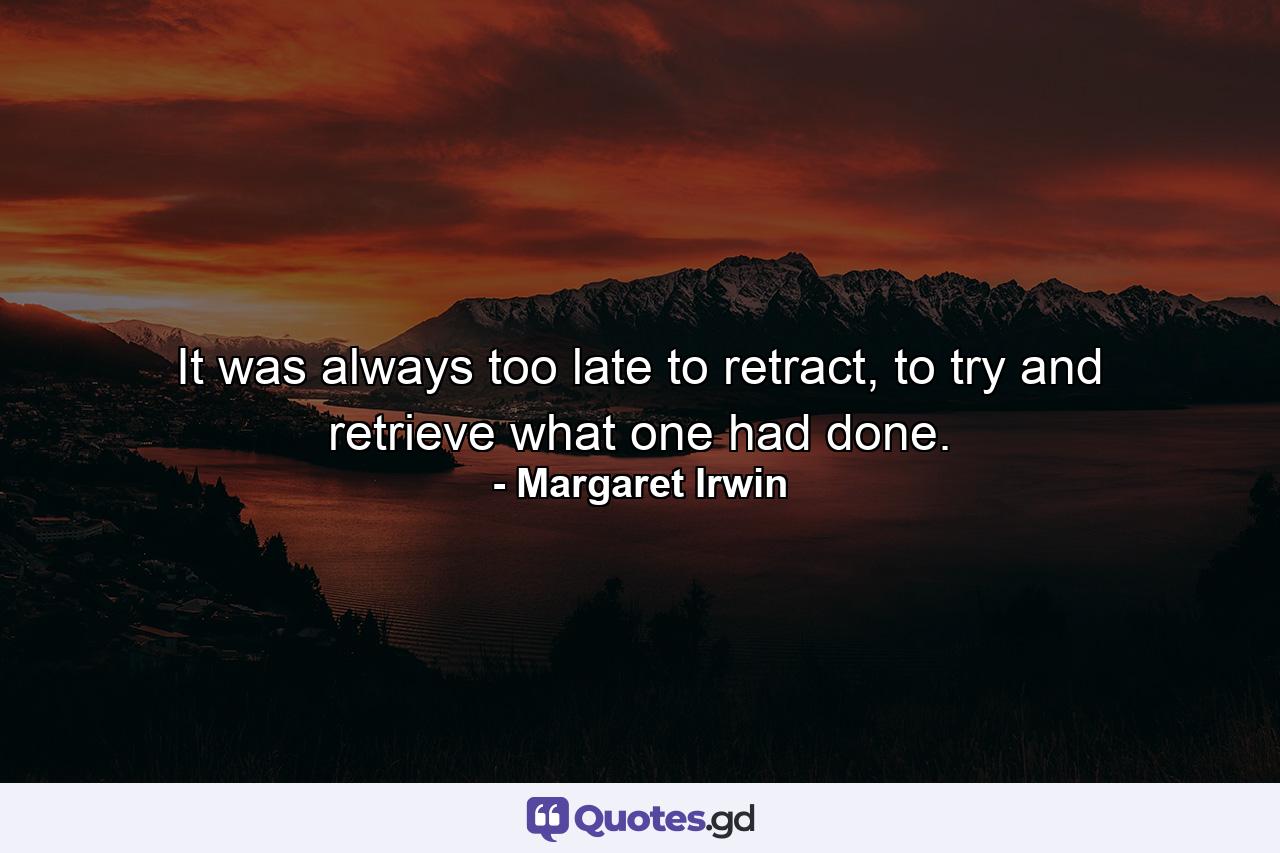 It was always too late to retract, to try and retrieve what one had done. - Quote by Margaret Irwin