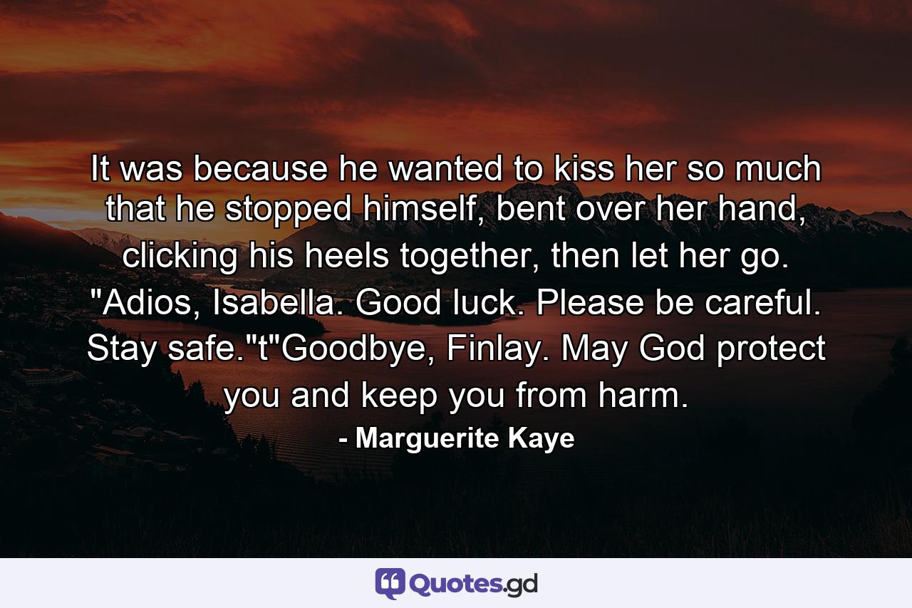 It was because he wanted to kiss her so much that he stopped himself, bent over her hand, clicking his heels together, then let her go. 