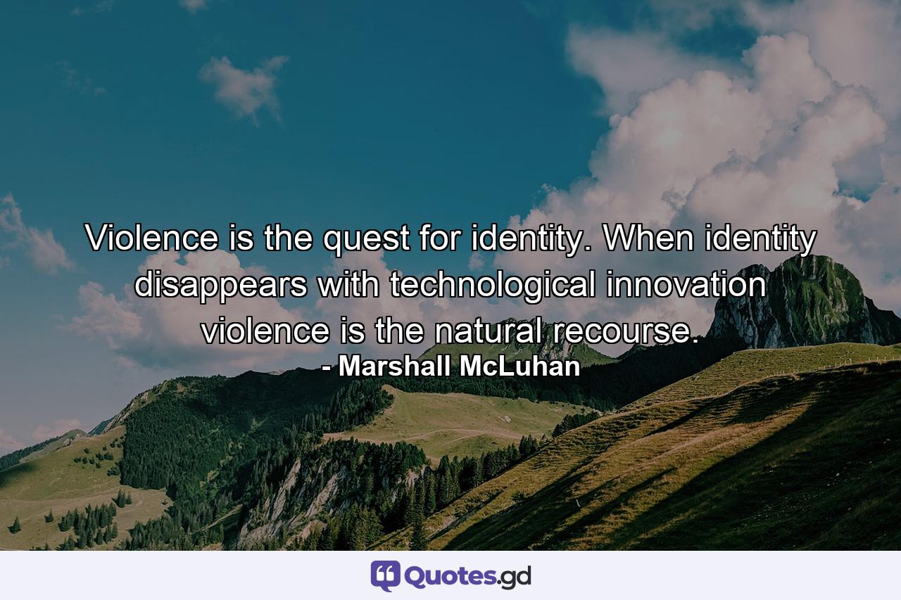 Violence is the quest for identity. When identity disappears with technological innovation  violence is the natural recourse. - Quote by Marshall McLuhan