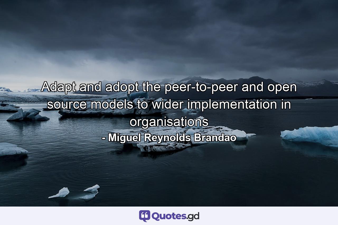 Adapt and adopt the peer-to-peer and open source models to wider implementation in organisations - Quote by Miguel Reynolds Brandao