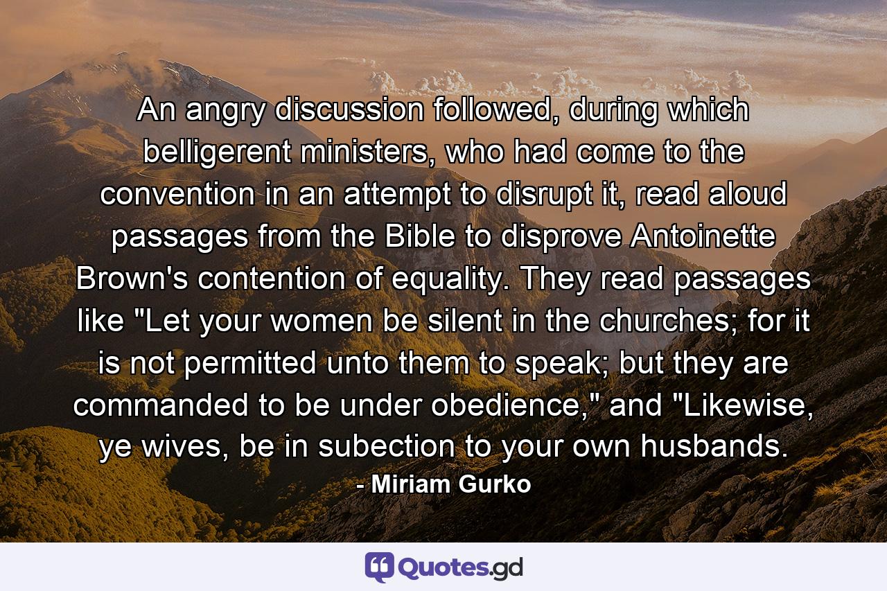 An angry discussion followed, during which belligerent ministers, who had come to the convention in an attempt to disrupt it, read aloud passages from the Bible to disprove Antoinette Brown's contention of equality. They read passages like 