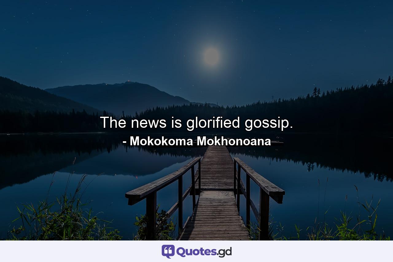 The news is glorified gossip. - Quote by Mokokoma Mokhonoana