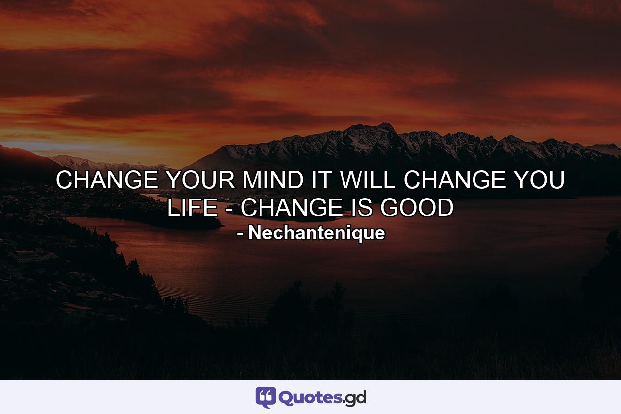 CHANGE YOUR MIND IT WILL CHANGE YOU LIFE - CHANGE IS GOOD - Quote by Nechantenique