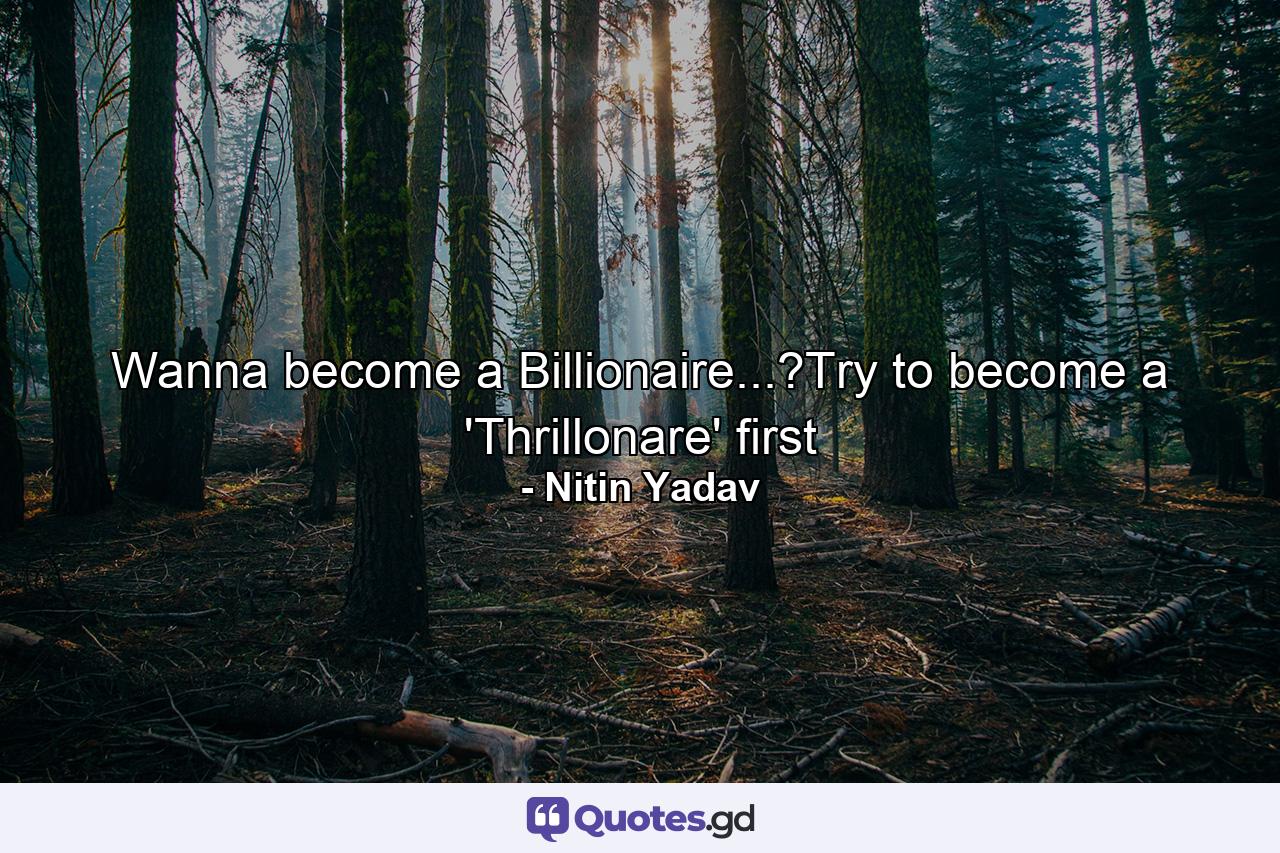 Wanna become a Billionaire...?Try to become a 'Thrillonare' first - Quote by Nitin Yadav