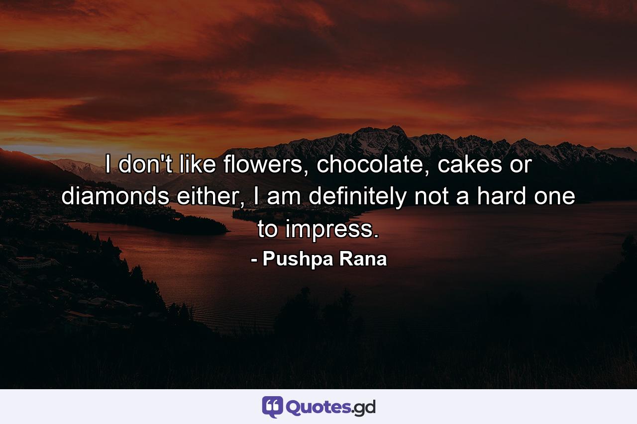 I don't like flowers, chocolate, cakes or diamonds either, I am definitely not a hard one to impress. - Quote by Pushpa Rana