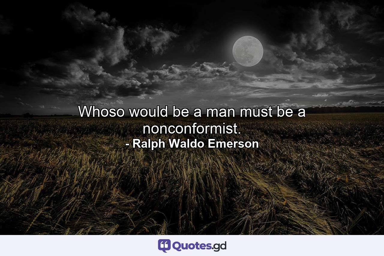 Whoso would be a man must be a nonconformist. - Quote by Ralph Waldo Emerson