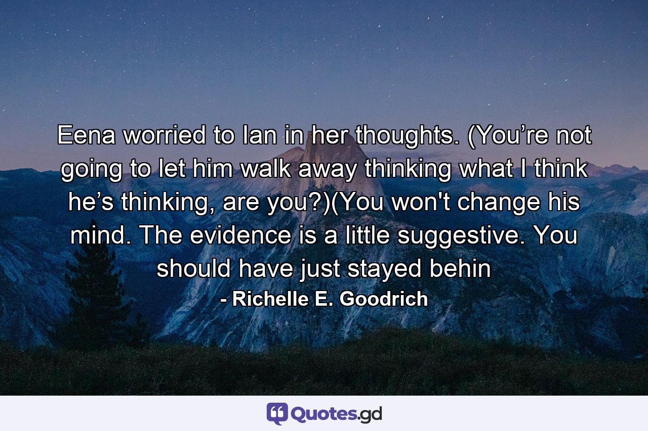 Eena worried to Ian in her thoughts. (You’re not going to let him walk away thinking what I think he’s thinking, are you?)(You won't change his mind. The evidence is a little suggestive. You should have just stayed behin - Quote by Richelle E. Goodrich