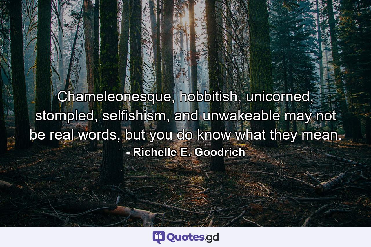 Chameleonesque, hobbitish, unicorned, stompled, selfishism, and unwakeable may not be real words, but you do know what they mean. - Quote by Richelle E. Goodrich