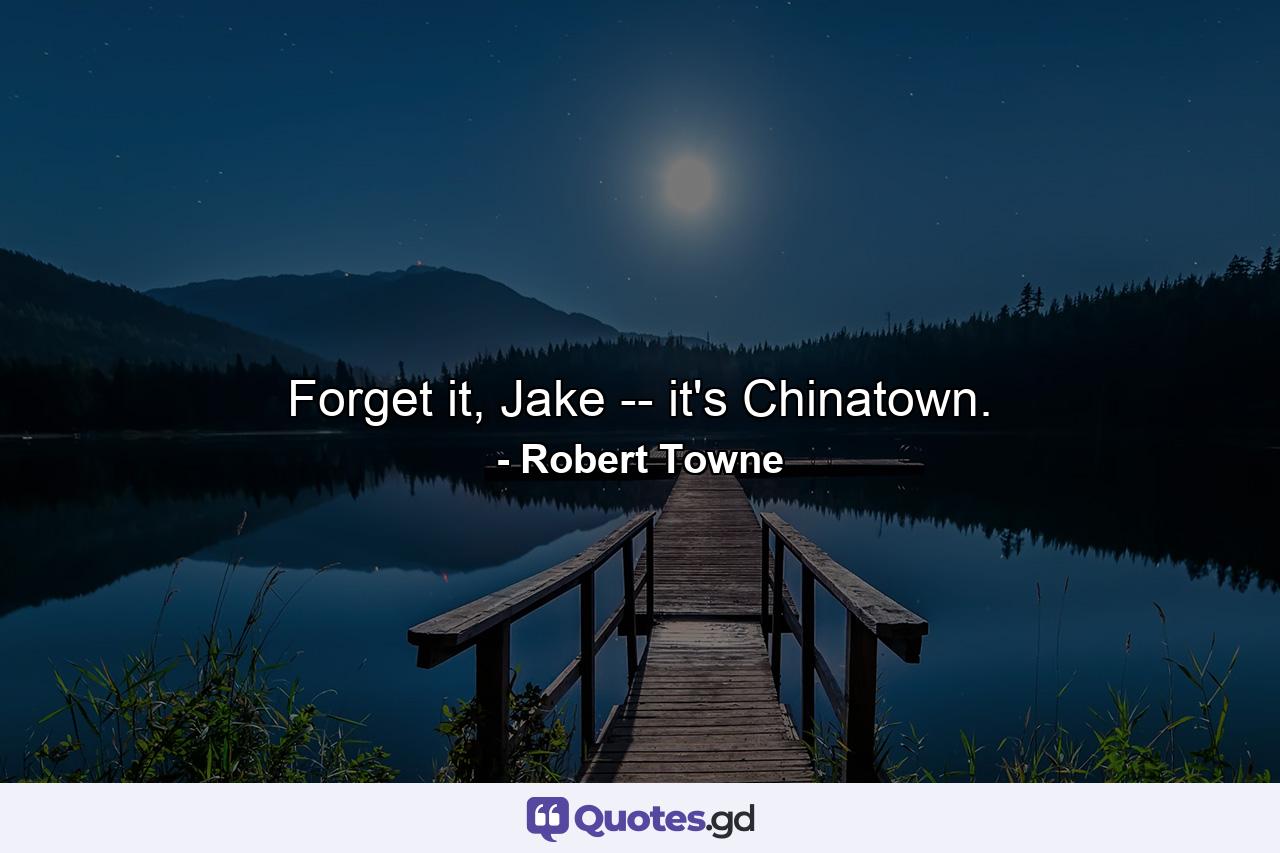 Forget it, Jake -- it's Chinatown. - Quote by Robert Towne