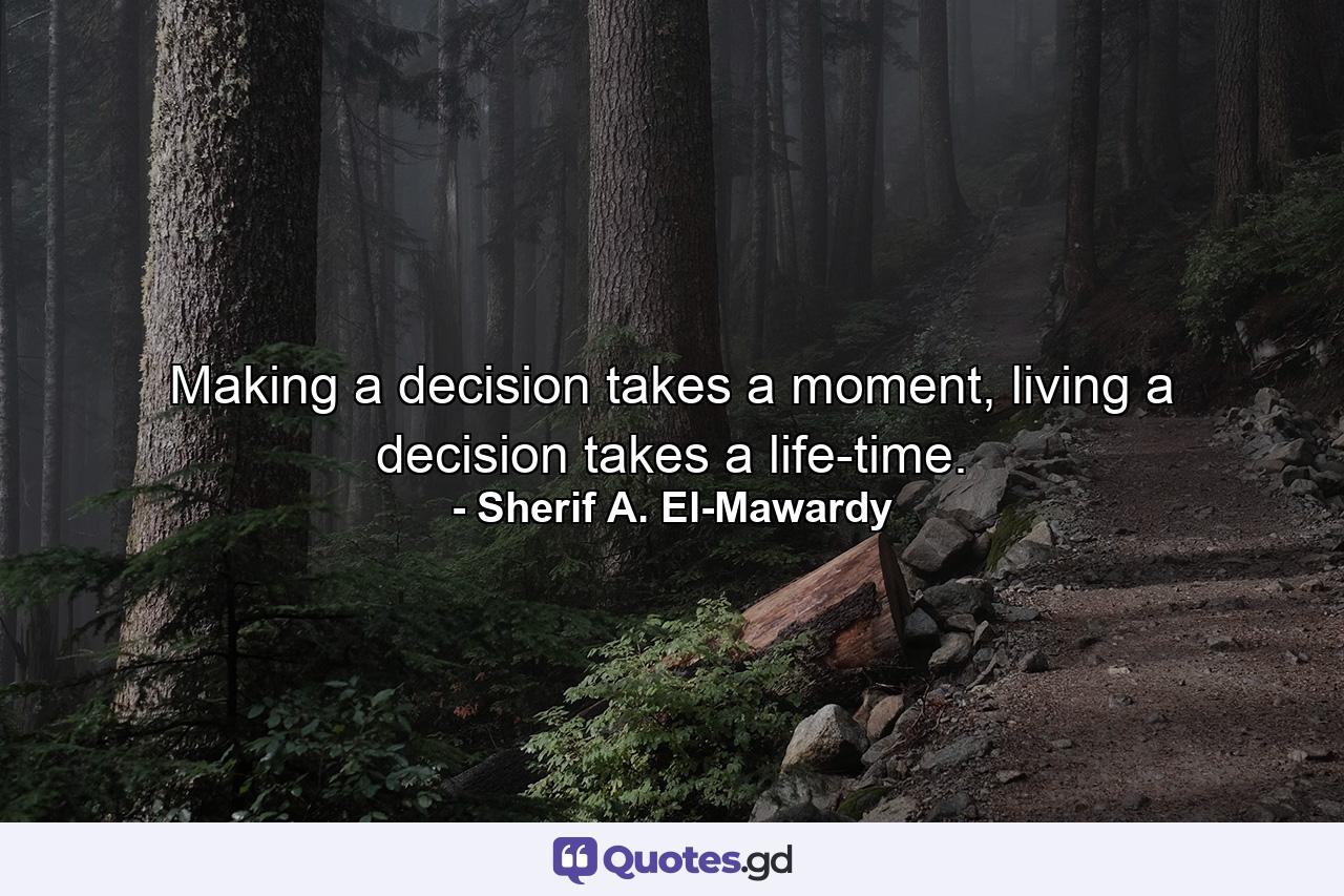 Making a decision takes a moment, living a decision takes a life-time. - Quote by Sherif A. El-Mawardy