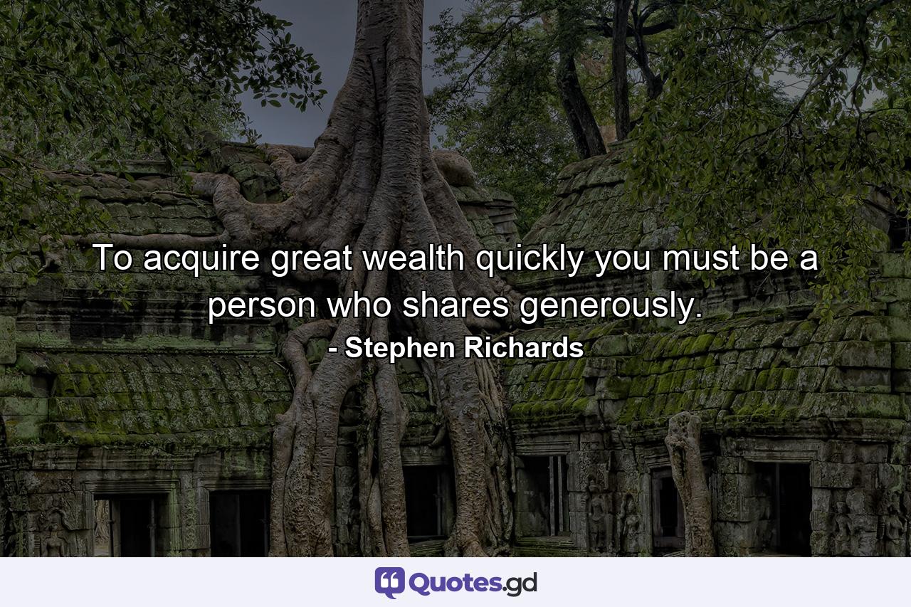 To acquire great wealth quickly you must be a person who shares generously. - Quote by Stephen Richards