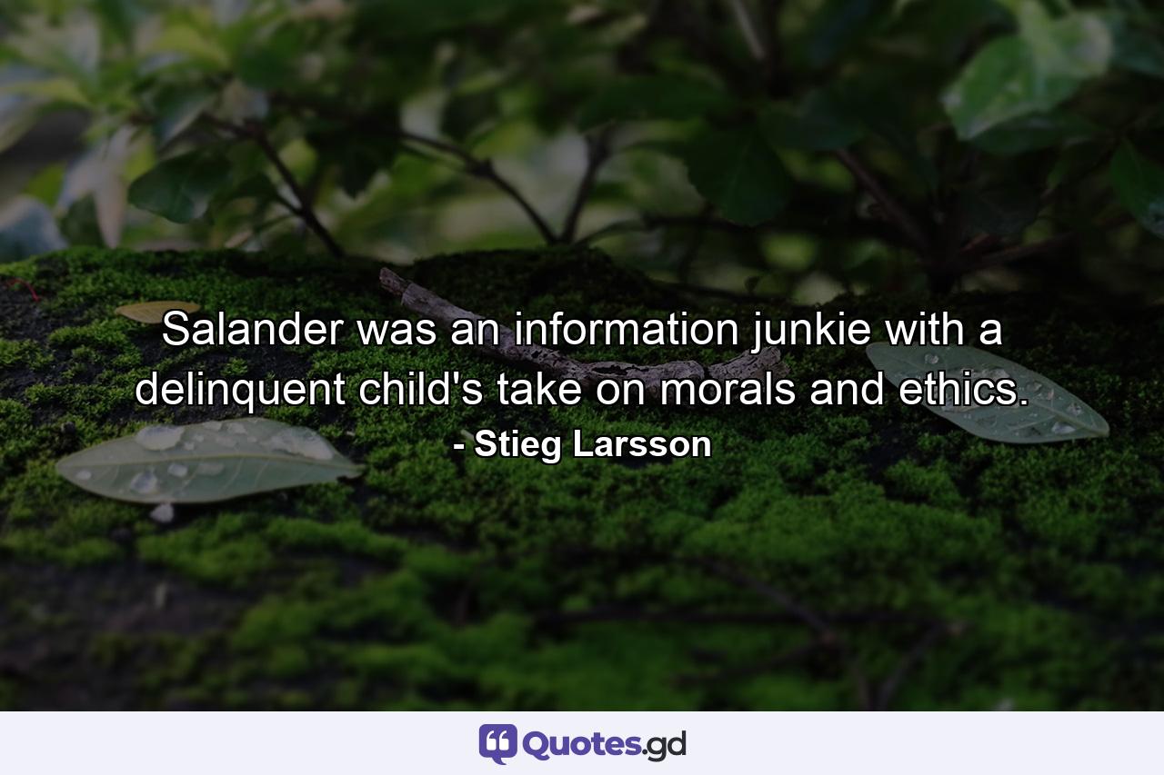 Salander was an information junkie with a delinquent child's take on morals and ethics. - Quote by Stieg Larsson