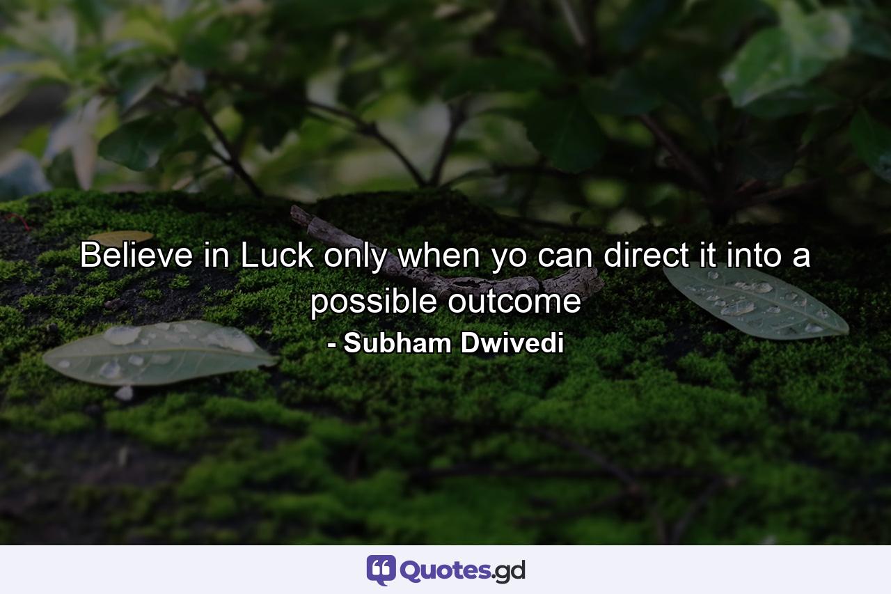 Believe in Luck only when yo can direct it into a possible outcome - Quote by Subham Dwivedi