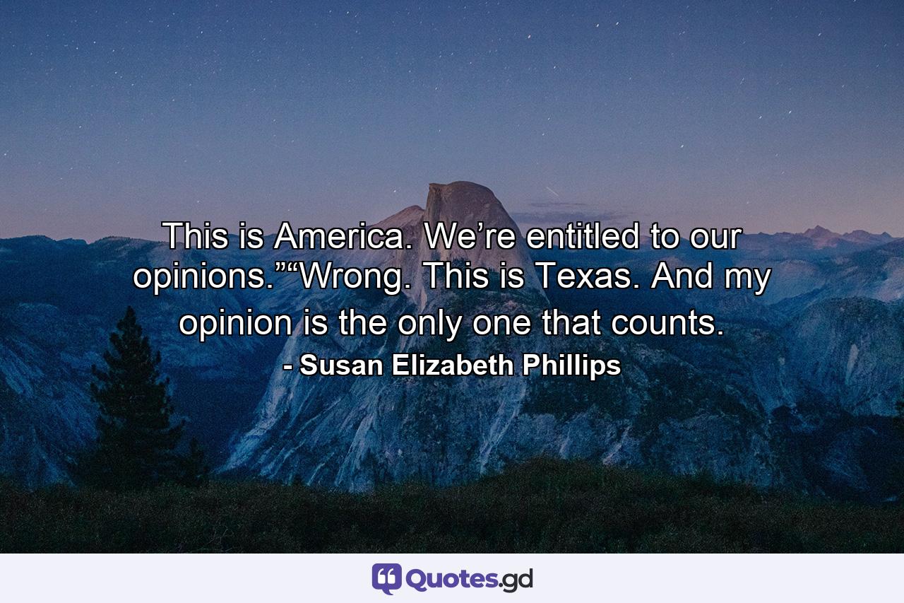 This is America. We’re entitled to our opinions.”“Wrong. This is Texas. And my opinion is the only one that counts. - Quote by Susan Elizabeth Phillips