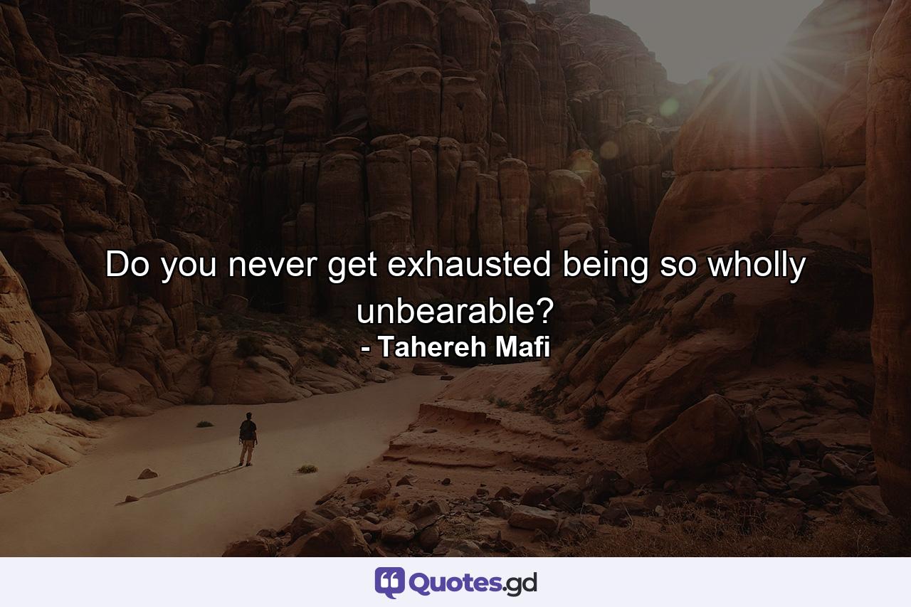 Do you never get exhausted being so wholly unbearable? - Quote by Tahereh Mafi