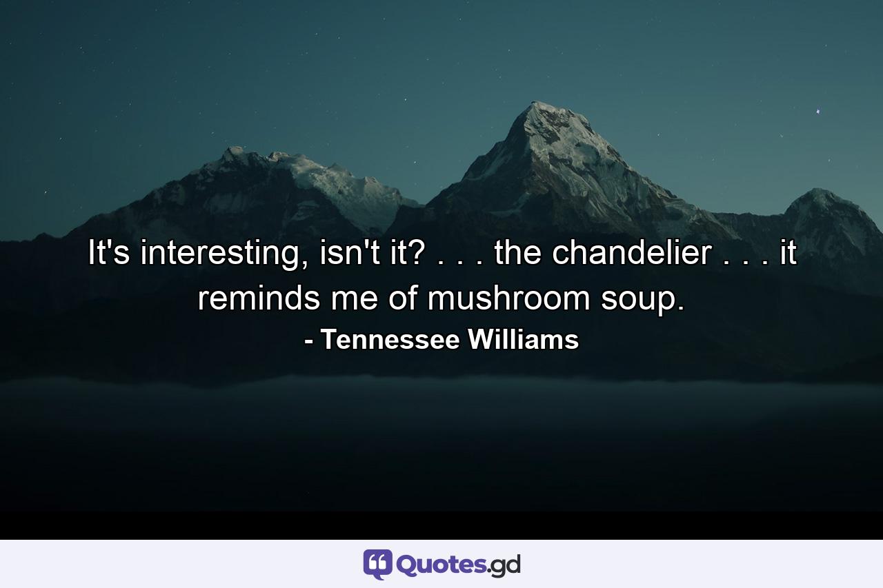 It's interesting, isn't it? . . . the chandelier . . . it reminds me of mushroom soup. - Quote by Tennessee Williams