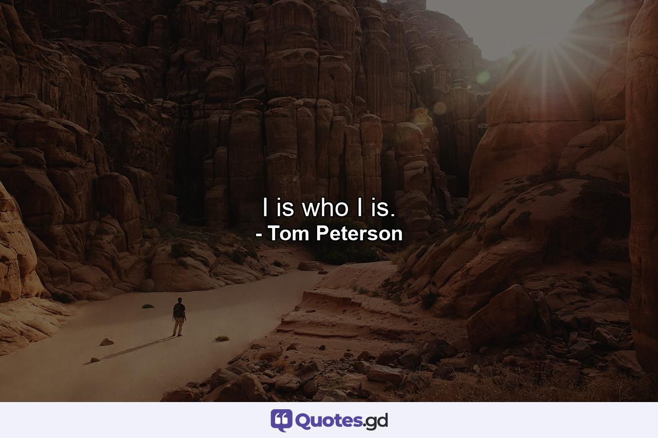 I is who I is. - Quote by Tom Peterson