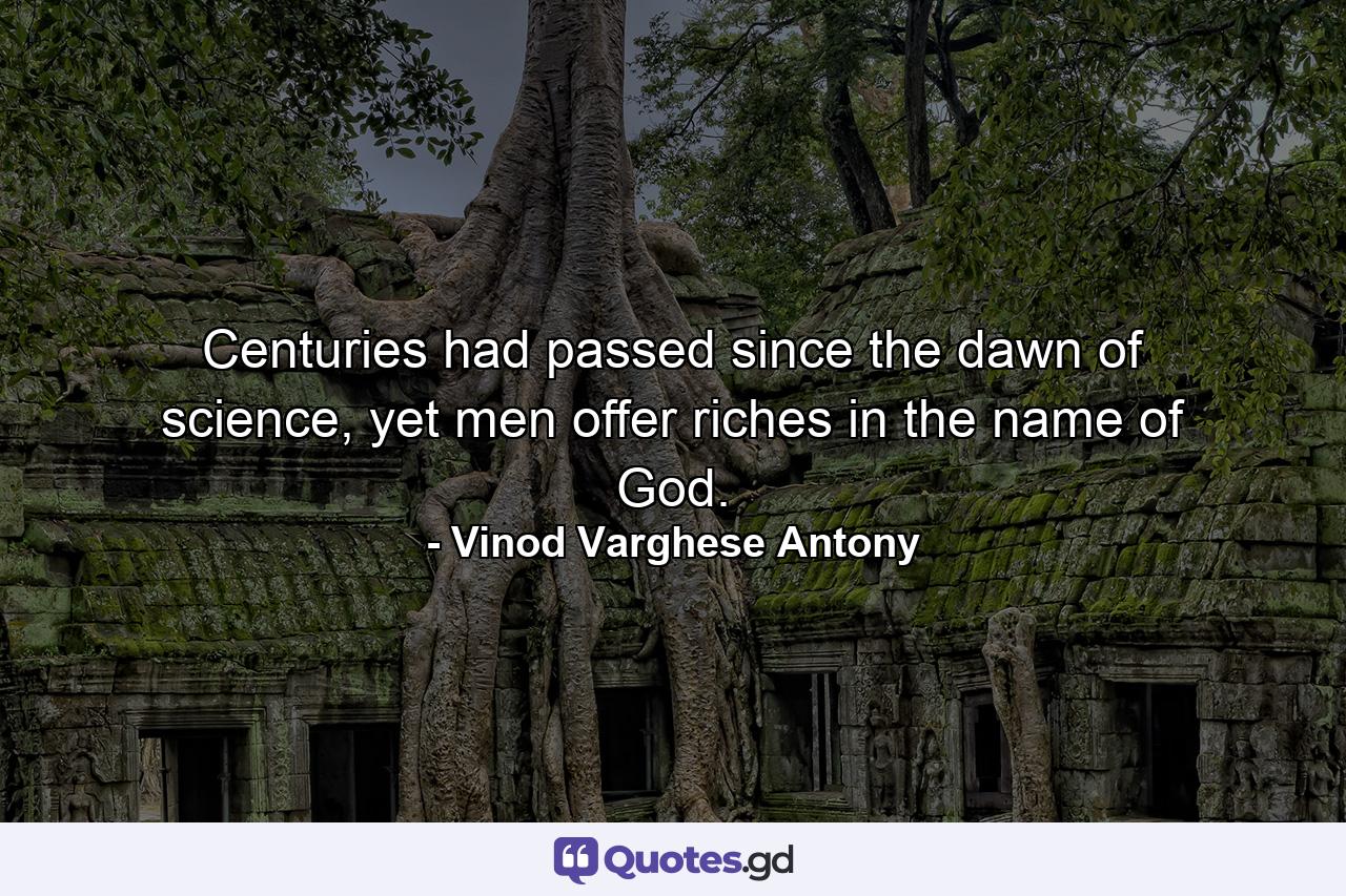 Centuries had passed since the dawn of science, yet men offer riches in the name of God. - Quote by Vinod Varghese Antony