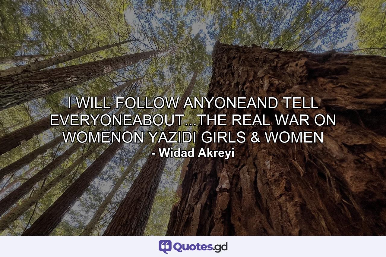 I WILL FOLLOW ANYONEAND TELL EVERYONEABOUT...THE REAL WAR ON WOMENON YAZIDI GIRLS & WOMEN - Quote by Widad Akreyi